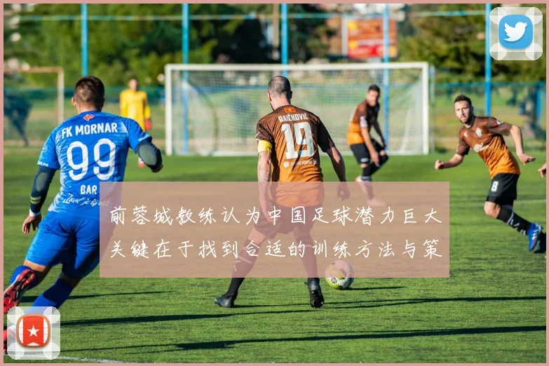 前蓉城教练认为中国足球潜力巨大关键在于找到合适的训练方法与策略