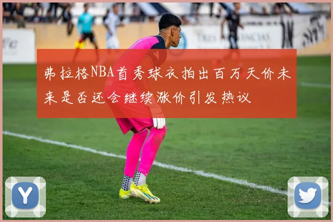 弗拉格NBA首秀球衣拍出百万天价未来是否还会继续涨价引发热议