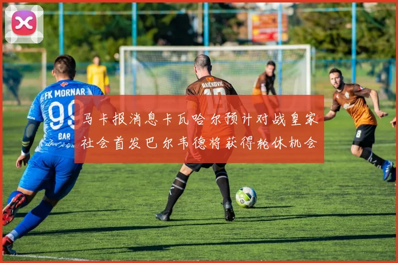 马卡报消息卡瓦哈尔预计对战皇家社会首发巴尔韦德将获得轮休机会