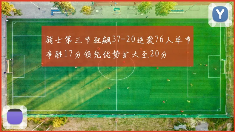 骑士第三节狂飙37-20逆袭76人单节净胜17分领先优势扩大至20分