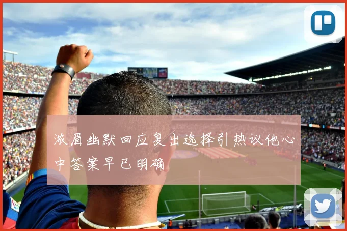 浓眉幽默回应复出选择引热议他心中答案早已明确