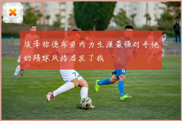 埃泽称德布劳内为生涯最强对手他的踢球风格启发了我