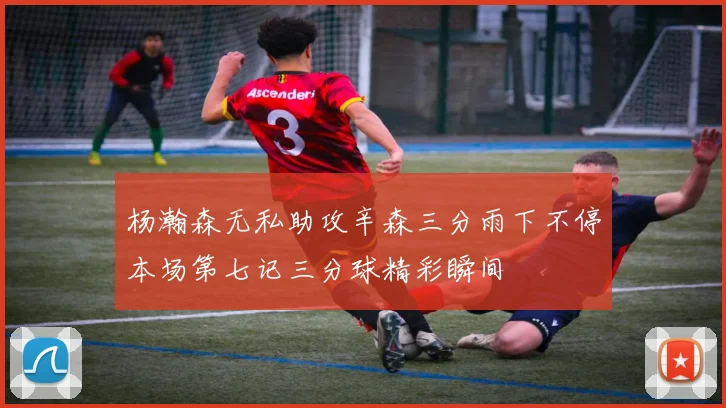 杨瀚森无私助攻辛森三分雨下不停本场第七记三分球精彩瞬间