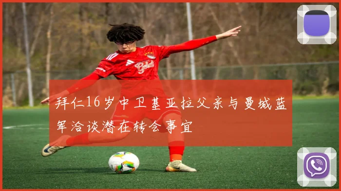 拜仁16岁中卫基亚拉父亲与曼城蓝军洽谈潜在转会事宜