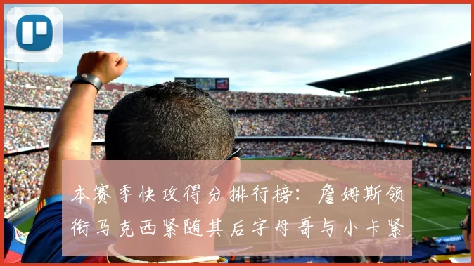 本赛季快攻得分排行榜：詹姆斯领衔马克西紧随其后字母哥与小卡紧追不舍