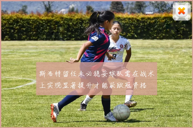 斯洛特留任未必稳妥球队需在战术上实现显著提升才能获欧冠资格