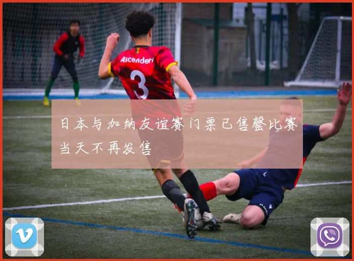 日本与加纳友谊赛门票已售罄比赛当天不再发售