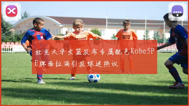 杜克大学女篮发布专属配色Kobe5PE牌面拉满引发球迷热议