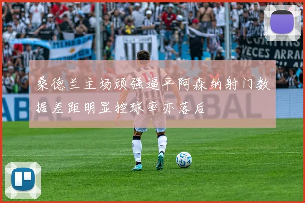 桑德兰主场顽强逼平阿森纳射门数据差距明显控球率亦落后