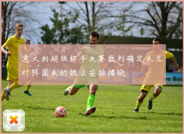 意大利超级杯半决赛裁判确定米兰对阵国米的执法安排揭晓