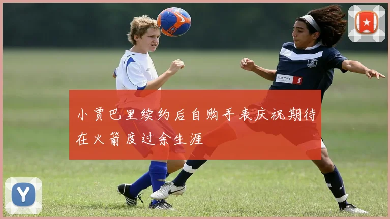 小贾巴里续约后自购手表庆祝期待在火箭度过余生涯
