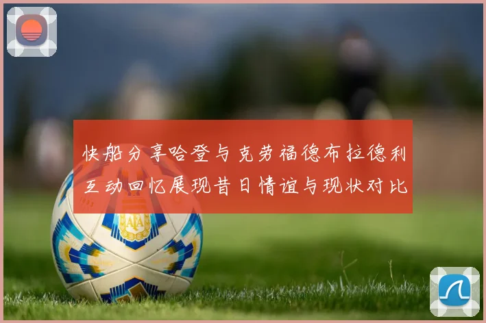快船分享哈登与克劳福德布拉德利互动回忆展现昔日情谊与现状对比