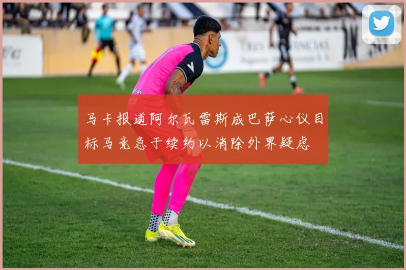 马卡报道阿尔瓦雷斯成巴萨心仪目标马竞急于续约以消除外界疑虑