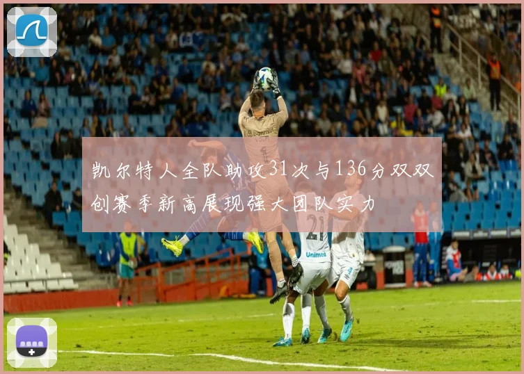 凯尔特人全队助攻31次与136分双双创赛季新高展现强大团队实力