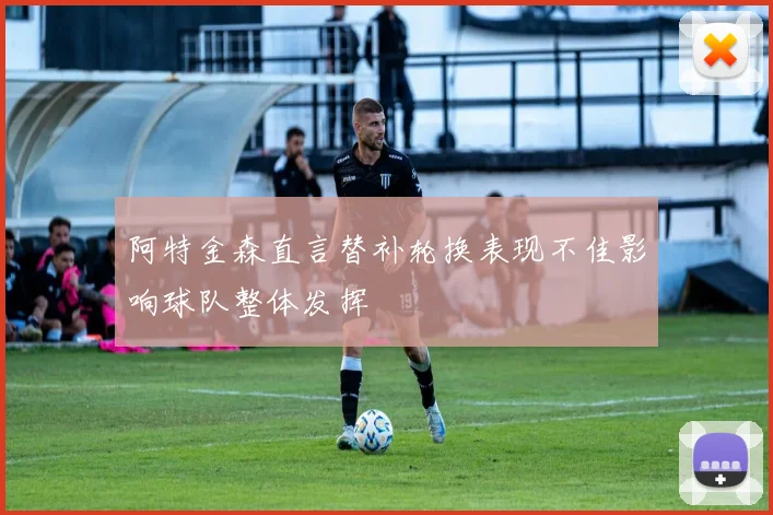 阿特金森直言替补轮换表现不佳影响球队整体发挥