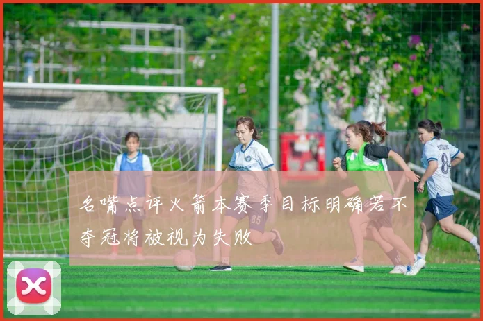名嘴点评火箭本赛季目标明确若不夺冠将被视为失败