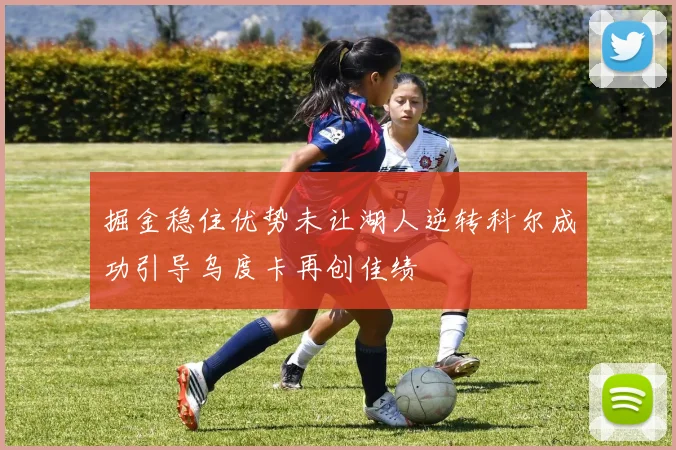掘金稳住优势未让湖人逆转科尔成功引导乌度卡再创佳绩